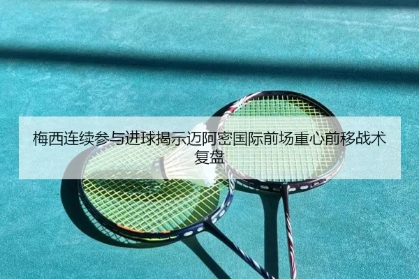 梅西连续参与进球揭示迈阿密国际前场重心前移战术复盘(mksports)