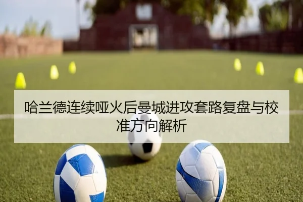 哈兰德连续哑火后曼城进攻套路复盘与校准方向解析（mksports）